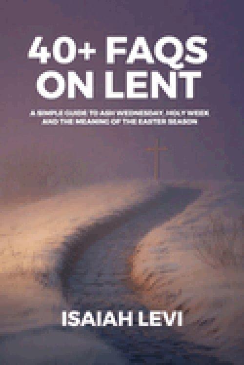 40+ FAQs on Lent: A Simple Guide to Ash Wednesday, Holy Week, and the Meaning of the Easter Season