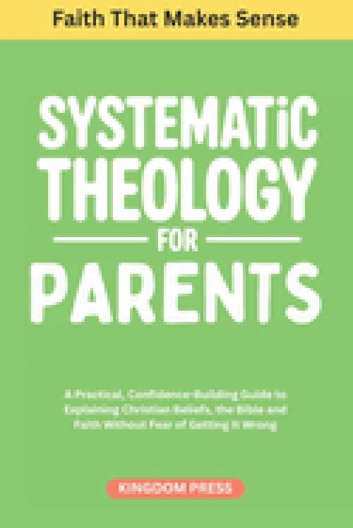 Systematic Theology For Parents: A Practical, Confidence-Building Guide to Explaining Christian Beliefs, the Bible and Faith Without Fear of Getting I