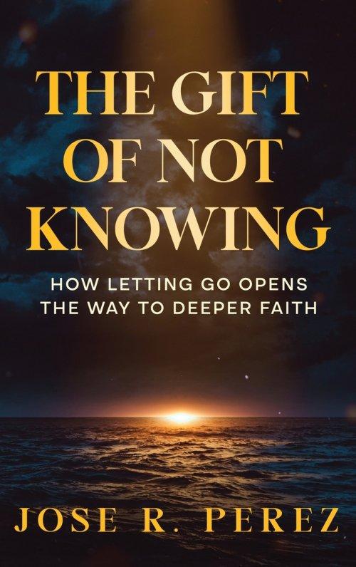 The Gift of Not Knowing: How Letting Go Opens the Way to Deeper Faith