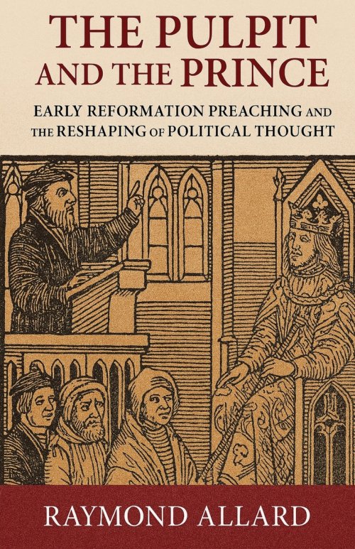 The Pulpit and the Prince: Early Reformation Preaching and the Reshaping of Political Thought