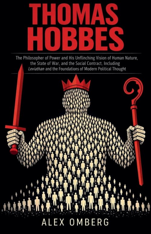 Thomas Hobbes: The Philosopher of Power and His Unflinching Vision of Human Nature, the State of War, and the Social Contract, Including Leviathan and
