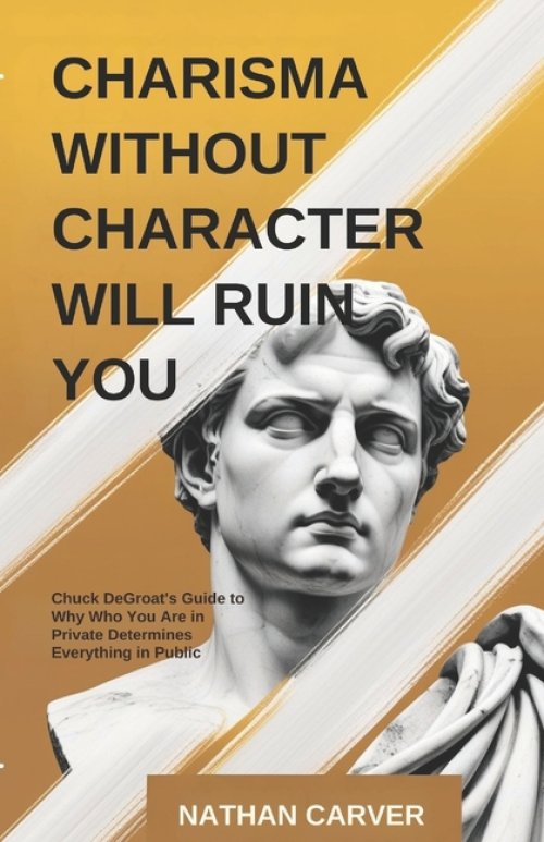 Charisma Without Character Will Ruin You: Chuck DeGroat's Guide to Why Who You Are in Private Determines Everything in Public