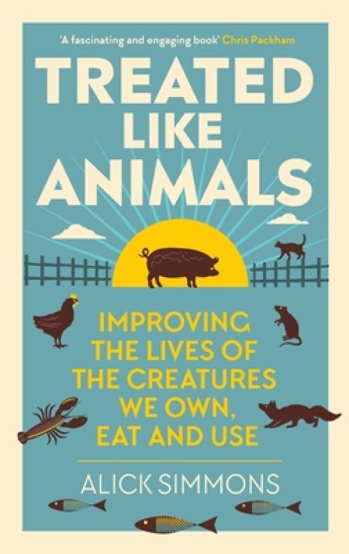 Treated Like Animals : Improving the Lives of the Creatures We Own, Eat and Use