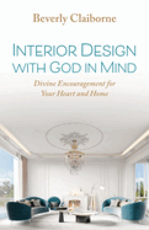 Interior Design With God in Mind: Divine Encouragement for Your Heart and Home