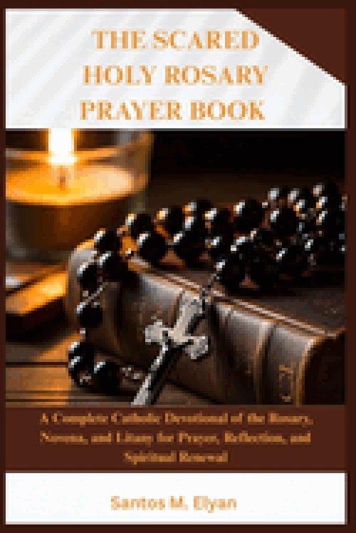 THE SACRED HOLY ROSARY PRAYER BOOK: A Complete Catholic Devotional of the Rosary, Novena, and Litany for Prayer, Reflection, and Spiritual Renewal
