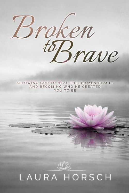 Broken to Brave: Allowing God to Heal the Broken Places and Becoming Who He Created You to Be