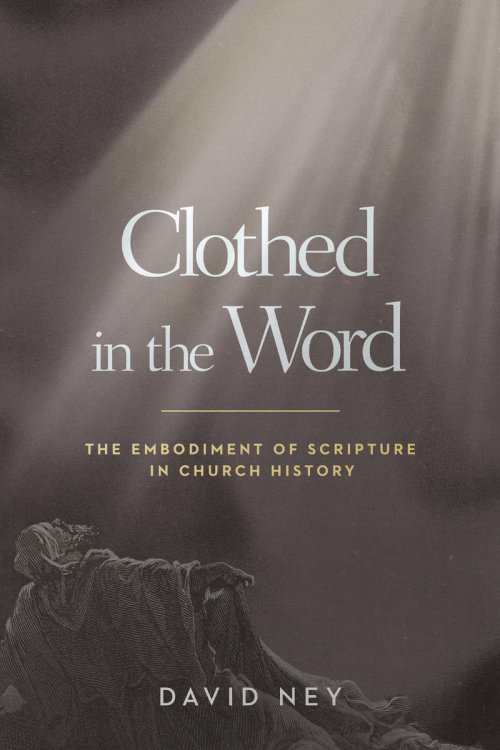 Clothed in the Word : The Embodiment of Scripture in Church History