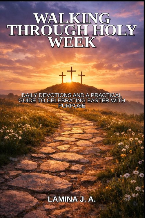 WALKING THROUGH HOLY WEEK: DAILY DEVOTIONS AND A PRACTICAL GUIDE TO CELEBRATING EASTER WITH PURPOSE
