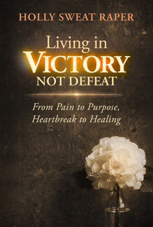 Living in Victory Not Defeat : From Pain to Purpose, Heartbreak to Healing