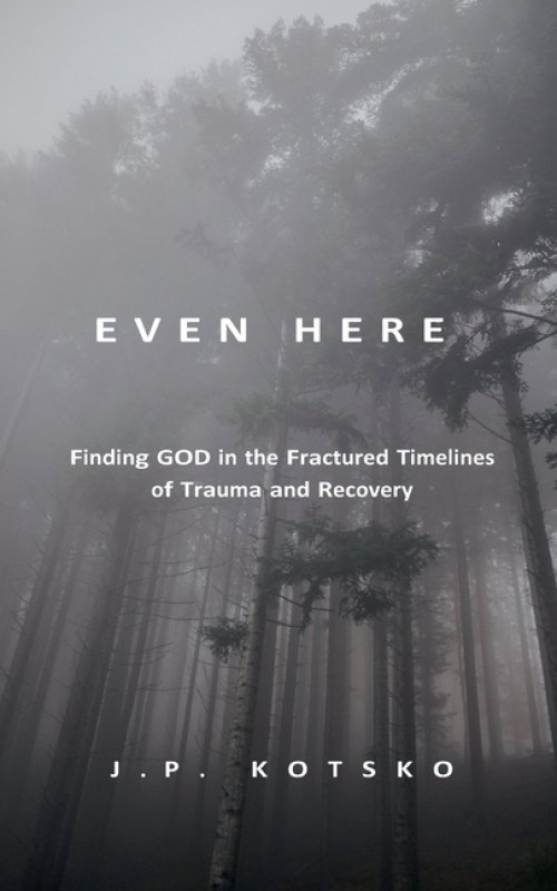 Even Here: Finding God in the Fractured Timelines of Trauma and Recovery