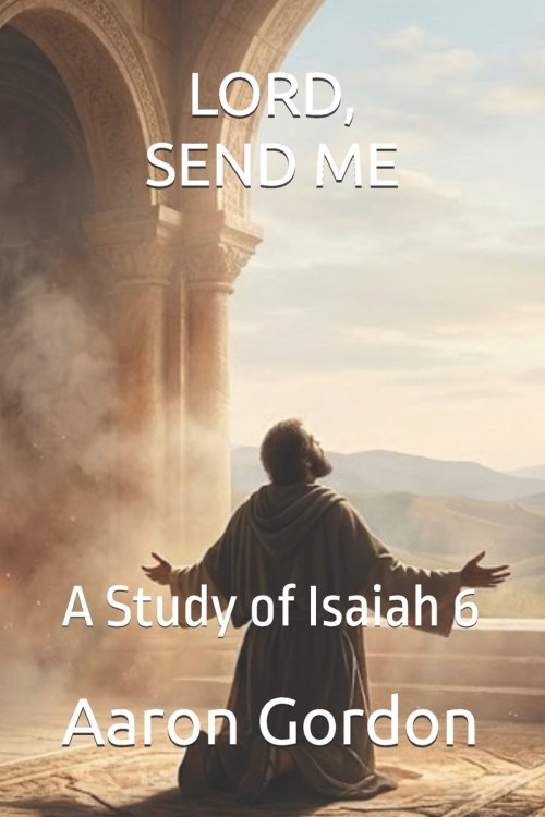 LORD, SEND ME: A Study of Isaiah 6