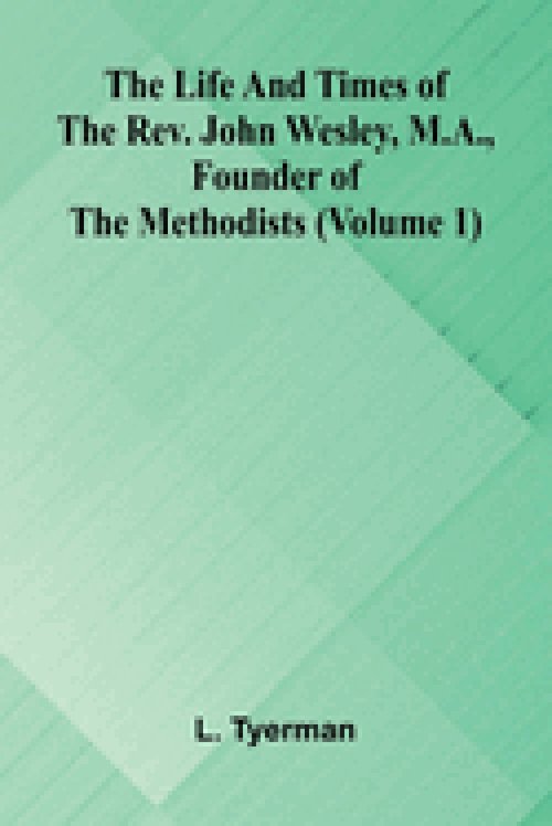 The life and times of the Rev. John Wesley, M.A., founder of the Methodists (Volume 1)