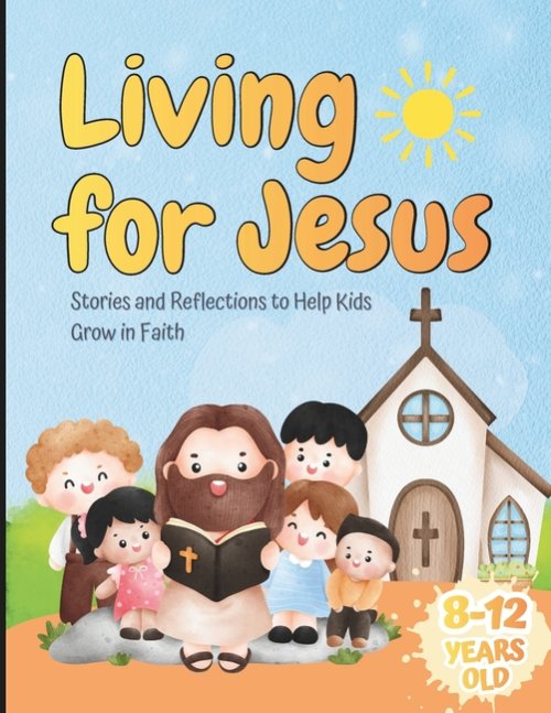 Living for Jesus: Stories and Reflections to Help Kids Grow in Faith: Easy Teachings to Help Kids (Ages 8-12) Understand, Reflect, and Grow in Faith T