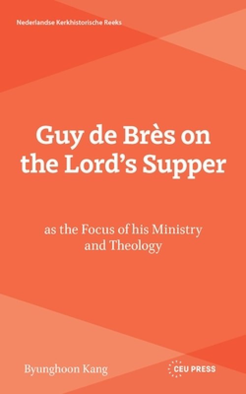 Guy De Bres On The Lord’s Supper As The Focus Of His Ministry And Theology