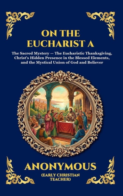 The On the Eucharist A: The Essential Early Christian Treatise on the Holy Sacrament - Timeless Theological Insights into Communion, Divine Grace, and