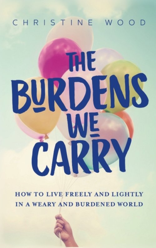 The Burdens We Carry: How to Live Freely and Lightly in a Weary and Burdened World
