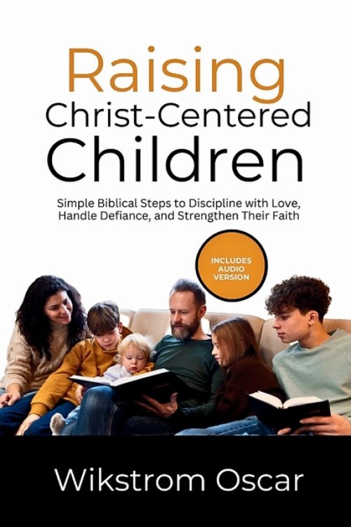 Raising Christ-Centered Children: Simple Biblical Steps to Discipline with Love, Handle Defiance, and Strengthen Their Faith