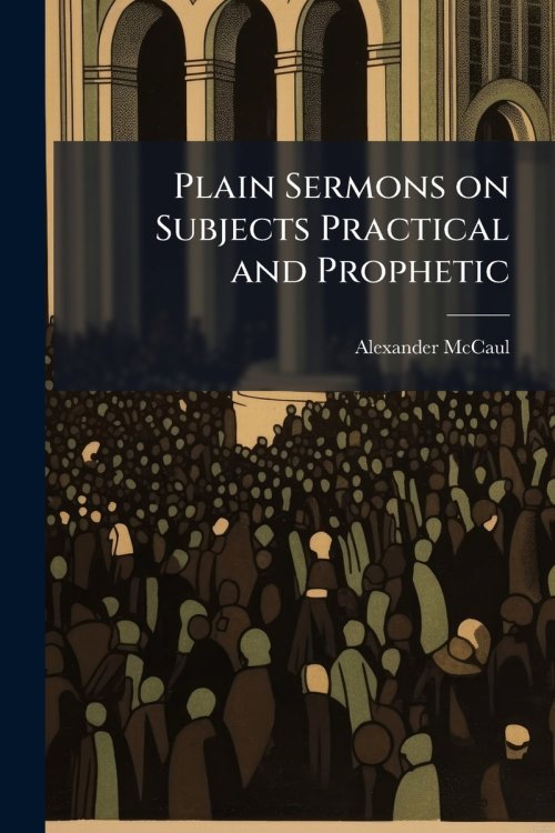 Plain Sermons on Subjects Practical and Prophetic