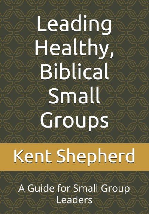 Leading Healthy, Biblical Small Groups: A Guide for Small Group Leaders