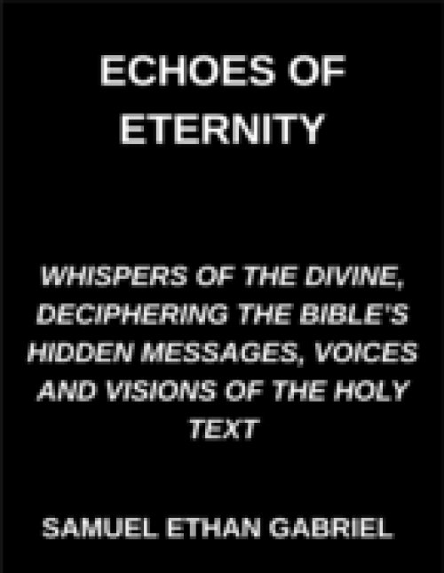Echoes of Eternity, Whispers of the Divine, Deciphering the Bible's Hidden Messages, Voices and Visions of the Holy Text
