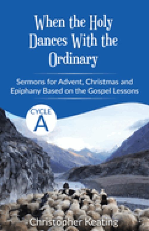 When the Holy Dances With the Ordinary: Cycle A Sermons based on the Gospels for Advent, Christmas and Epiphany