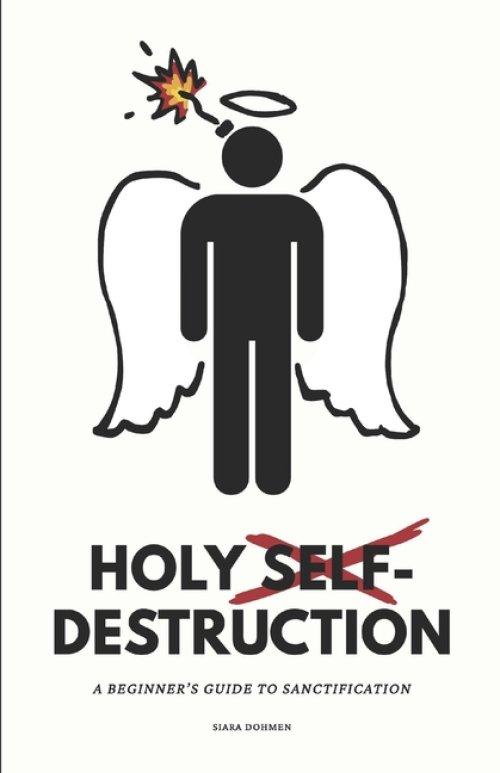 Holy Self-Destruction: A Beginner's Guide to Sanctification