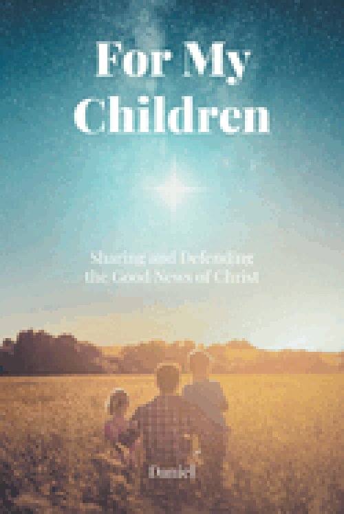 For My Children:  Sharing and Defending the Good News of Christ