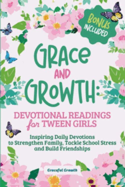 Grace and Growth: Devotional Readings for Tween Girls: Inspiring Daily Devotions to Strengthen Family, Tackle School Stress, and Build Friendships: De