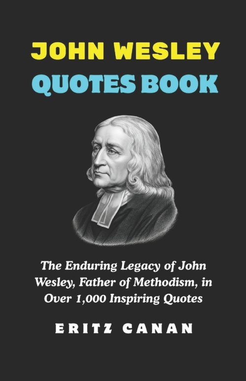 JOHN WESLEY QUOTES BOOK: The Enduring Legacy of John Wesley, Father of Methodism, in Over 1,000 Inspiring Quotes