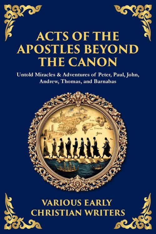 Acts of the Apostles Beyond the Canon: Untold Miracles & Adventures of Peter, Paul, John, Andrew, Thomas, and Barnabas
