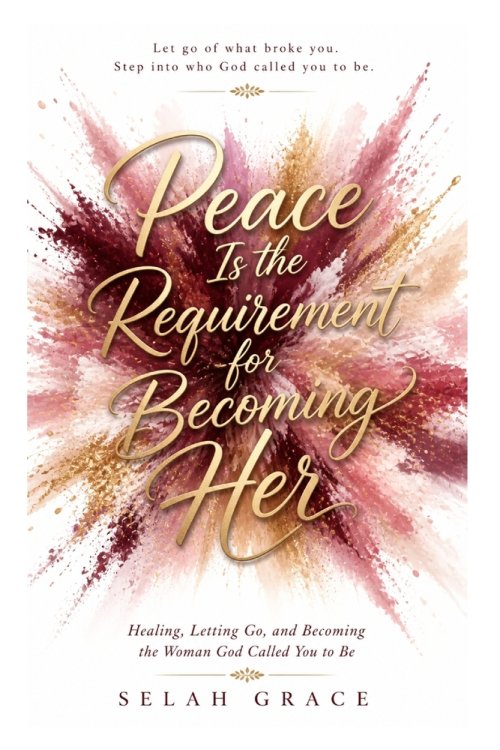 Peace Is The Requirement For Becoming Her: Healing, Letting Go, and Becoming the Woman God Called You to Be