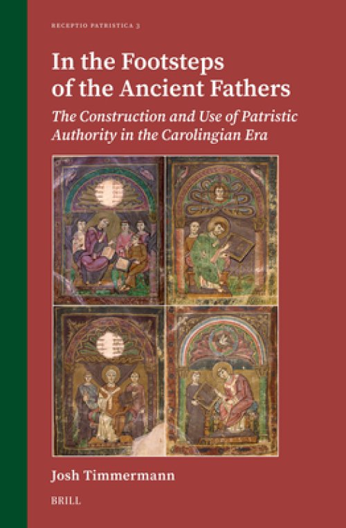 In the Footsteps of the Ancient Fathers: The Construction and Use of Patristic Authority in the Carolingian Era