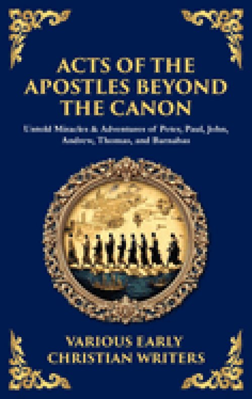 Acts of the Apostles Beyond the Canon: Untold Miracles & Adventures of Peter, Paul, John, Andrew, Thomas, and Barnabas (Deluxe Hardbound Edition)