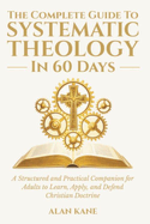 The Complete Guide to Systematic Theology in 60 Days: A Structured and Practical Companion for Adults to Learn, Apply, and Defend Christian Doctrine