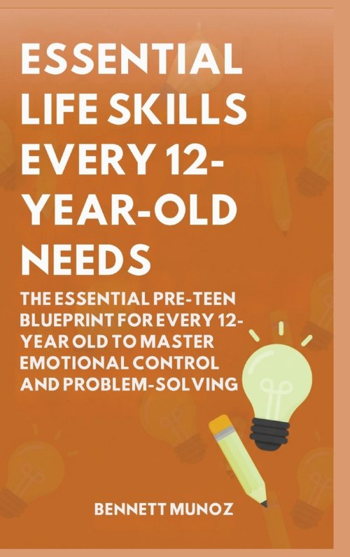 Essential Life Skills Every 12-Year Old Needs: The Essential Pre-Teen Blueprint for Every 12-Year Old to Master Emotional Control and Problem-Solving