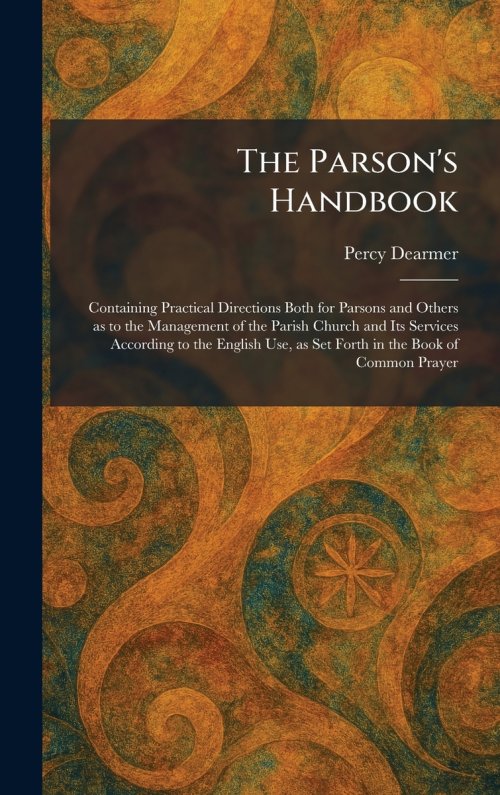 The Parson's Handbook: Containing Practical Directions Both for Parsons and Others as to the Management of the Parish Church and Its Services Accordin