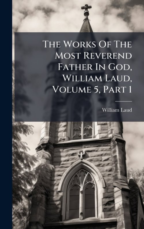 The Works Of The Most Reverend Father In God, William Laud, Volume 5, Part 1