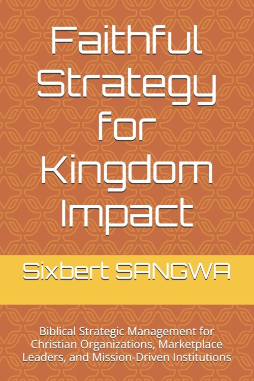 Faithful Strategy for Kingdom Impact: Biblical Strategic Management for Christian Organizations, Marketplace Leaders, and Mission-Driven Institutions
