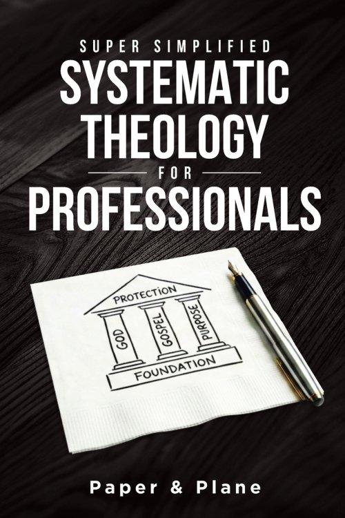 Super Simplified Systematic Theology for Professionals: The Ultimate Step-by-Step Guide for Beginners to Master Biblical Doctrine and Finally Understa