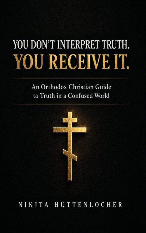 You Don't Interpret Truth. You Receive It.: An Orthodox Christian Guide to Truth in a Confused World