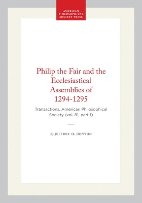 Philip the Fair and the Ecclesiastical Assemblies of 1294-1295: Transactions, American Philosophical Society (Vol. 81, Part 1)