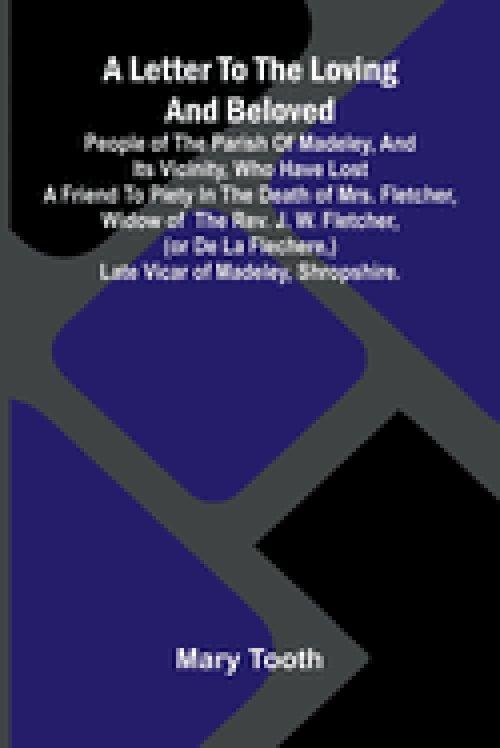 A Letter to the Loving and Beloved People of the Parish of Madeley, and Its Vicinity, Who Have Lost a Friend to Piety in the Death of Mrs. Fletcher, W