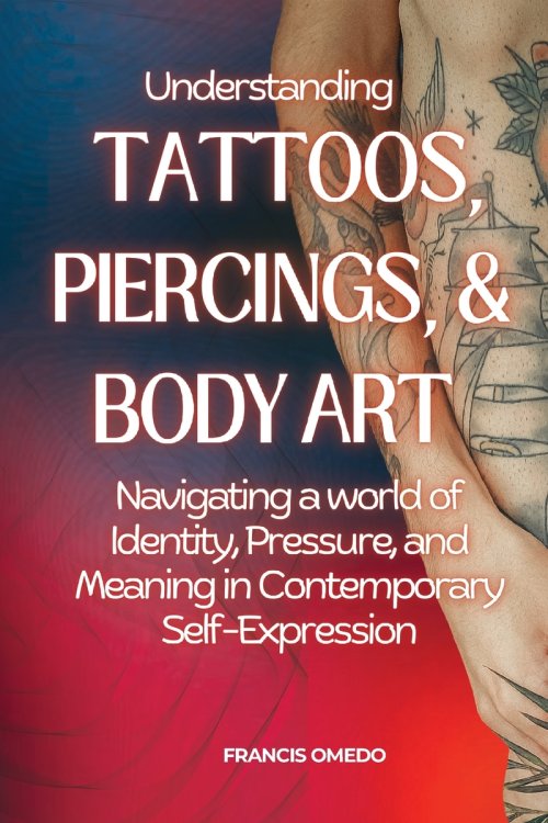 Understanding Tattoos, Piercings, and Body Art : Navigating a world of Identity, Pressure, and Meaning in Contemporary Self-Expression
