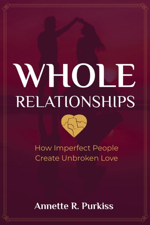 Whole Relationships: How Imperfect People Create Unbroken Love