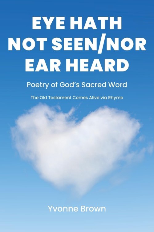 Eye Hath Not Seen-Nor Ear Heard :  Poetry of God's Sacred Word The Old Testament Comes Alive via Rhyme
