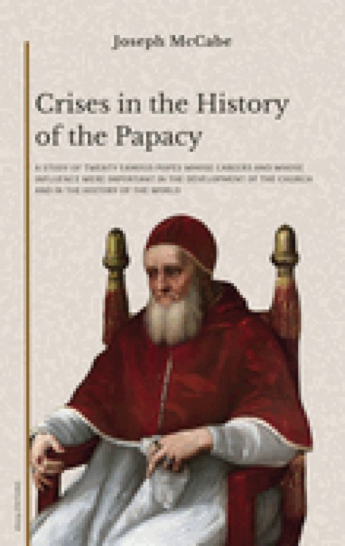 Crises in the History of the Papacy: A study of twenty famous popes whose careers and whose influence were important in the development of the church