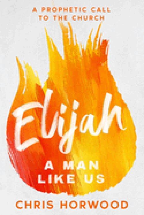 Elijah - a Man Like Us: A Prophetic Call to a New Generation