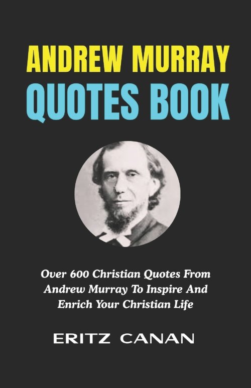 ANDREW MURRAY QUOTES BOOK: Over 600 Christian Quotes From Andrew Murray To Inspire And Enrich Your Christian Life