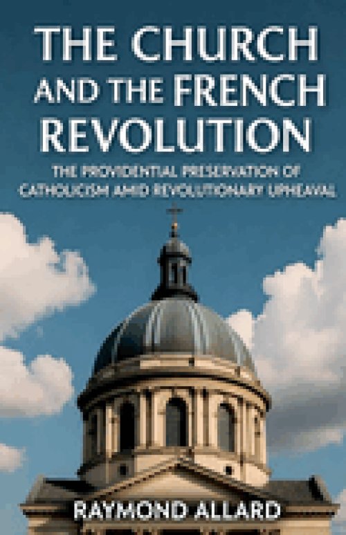 The Church and the French Revolution: The Providential Preservation of Catholicism Amid Revolutionary Upheaval