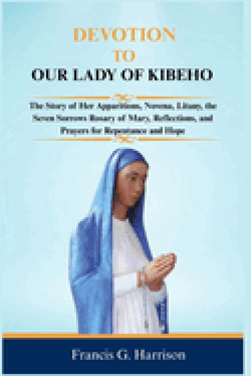 DEVOTION TO OUR LADY OF KIBEHO: The Story of Her Apparitions, Novena, Litany, the Seven Sorrows Rosary of Mary, Reflections, and Prayers for Repentanc